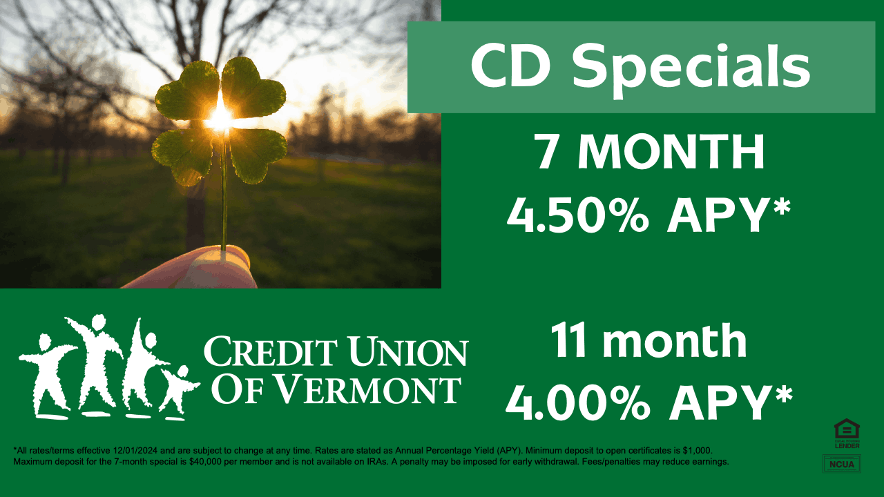 CD Specials
7 MONTH: 4.50% АРУ*
11 month: 4.00% АРУ*
*All rates/terms effective 12/01/2024 and are subject to change at any time. Rates are stated as Annual Percentage Yield (APY). Minimum deposit to open certificates is $1,000.
Maximum deposit for the 7-month special is $40,000 per member and is not available on IRAs. A penalty may be imposed for early withdrawal. Fees/penalties may reduce earnings.